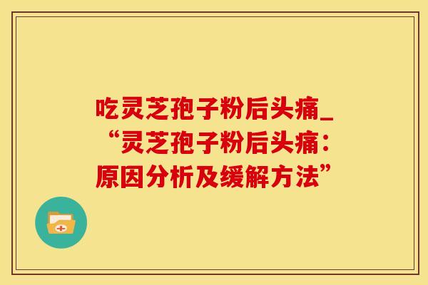 吃灵芝孢子粉后头痛_“灵芝孢子粉后头痛：原因分析及缓解方法”