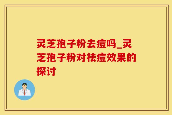 灵芝孢子粉去痘吗_灵芝孢子粉对祛痘效果的探讨