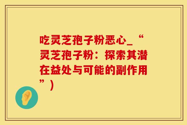 吃灵芝孢子粉恶心_“灵芝孢子粉：探索其潜在益处与可能的副作用”)