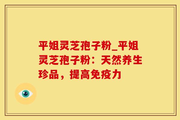 平姐灵芝孢子粉_平姐灵芝孢子粉：天然养生珍品，提高免疫力