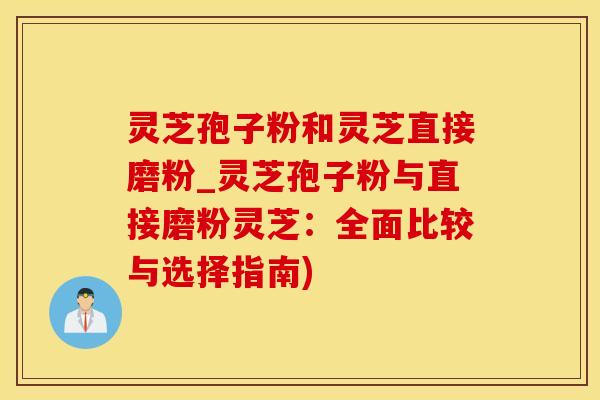 灵芝孢子粉和灵芝直接磨粉_灵芝孢子粉与直接磨粉灵芝：全面比较与选择指南)