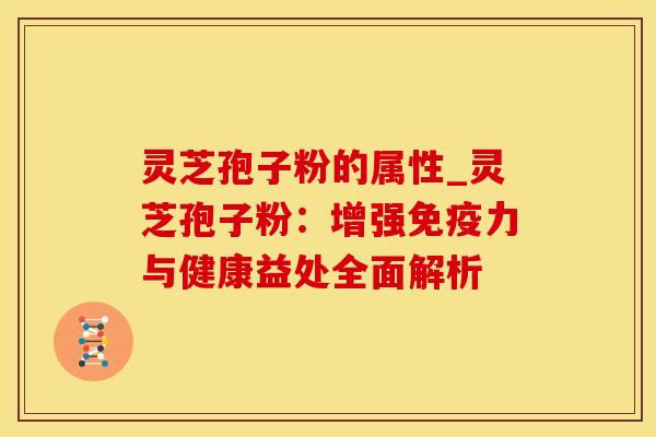灵芝孢子粉的属性_灵芝孢子粉：增强免疫力与健康益处全面解析