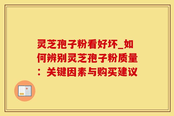 灵芝孢子粉看好坏_如何辨别灵芝孢子粉质量：关键因素与购买建议