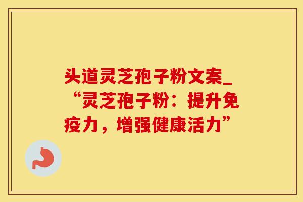 头道灵芝孢子粉文案_“灵芝孢子粉：提升免疫力，增强健康活力”