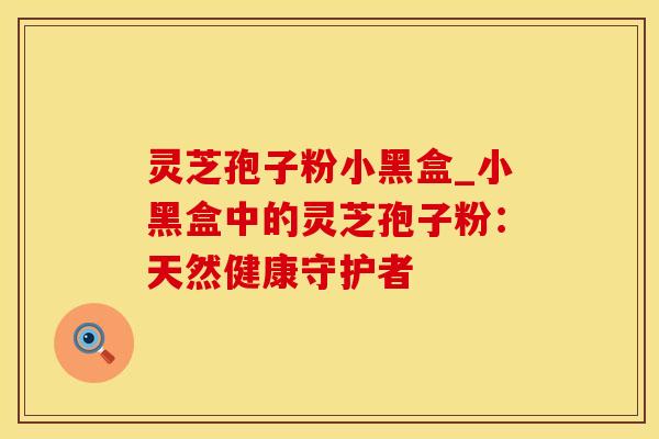 灵芝孢子粉小黑盒_小黑盒中的灵芝孢子粉：天然健康守护者