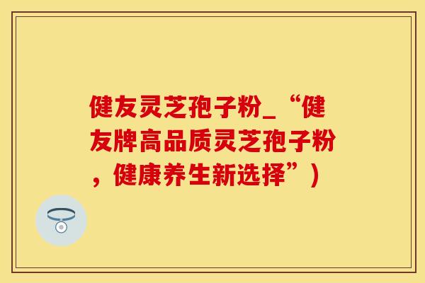 健友灵芝孢子粉_“健友牌高品质灵芝孢子粉，健康养生新选择”)