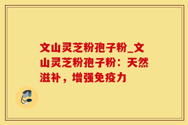 文山灵芝粉孢子粉_文山灵芝粉孢子粉：天然滋补，增强免疫力