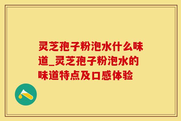 灵芝孢子粉泡水什么味道_灵芝孢子粉泡水的味道特点及口感体验