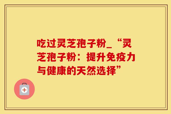 吃过灵芝孢子粉_“灵芝孢子粉：提升免疫力与健康的天然选择”
