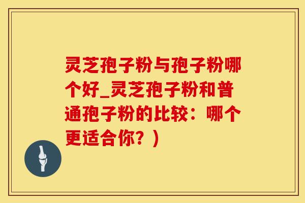 灵芝孢子粉与孢子粉哪个好_灵芝孢子粉和普通孢子粉的比较：哪个更适合你？)