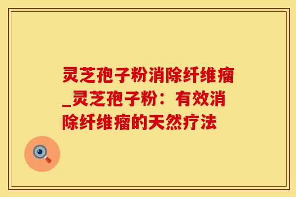 灵芝孢子粉消除纤维瘤_灵芝孢子粉：有效消除纤维瘤的天然疗法