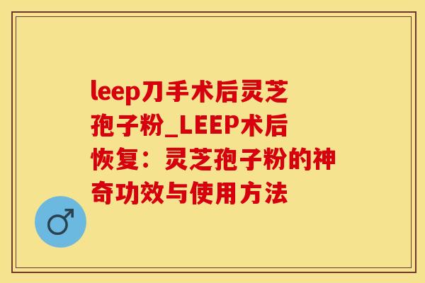 leep刀手术后灵芝孢子粉_LEEP术后恢复：灵芝孢子粉的神奇功效与使用方法