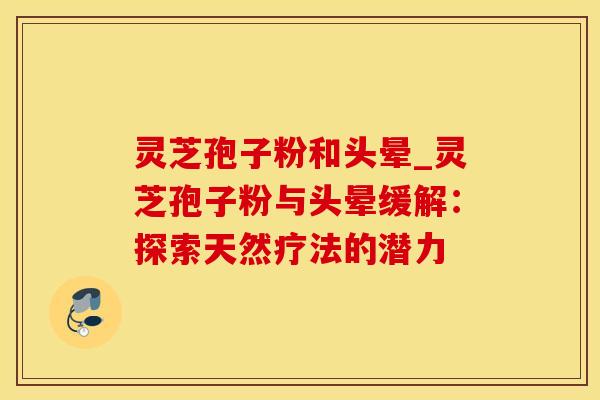 灵芝孢子粉和头晕_灵芝孢子粉与头晕缓解：探索天然疗法的潜力