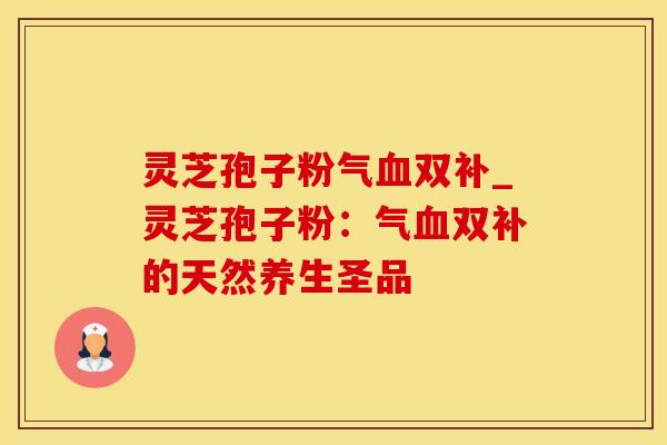 灵芝孢子粉气双补_灵芝孢子粉：气双补的天然养生圣品