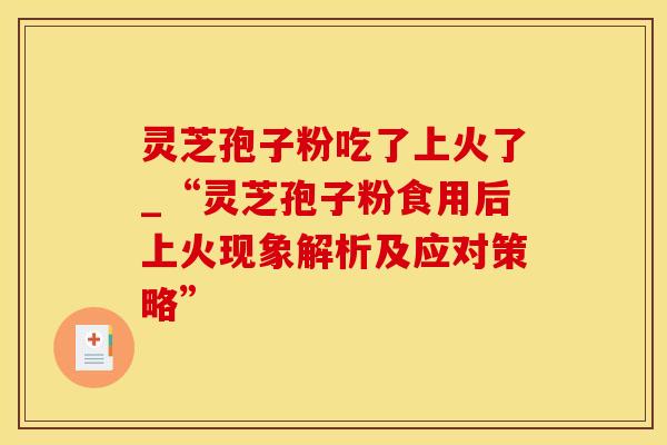 灵芝孢子粉吃了上火了_“灵芝孢子粉食用后上火现象解析及应对策略”