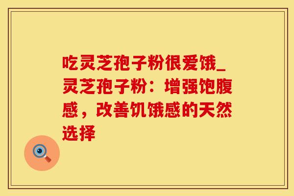 吃灵芝孢子粉很爱饿_灵芝孢子粉：增强饱腹感，改善饥饿感的天然选择