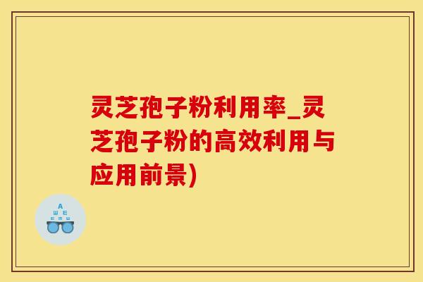 灵芝孢子粉利用率_灵芝孢子粉的高效利用与应用前景)