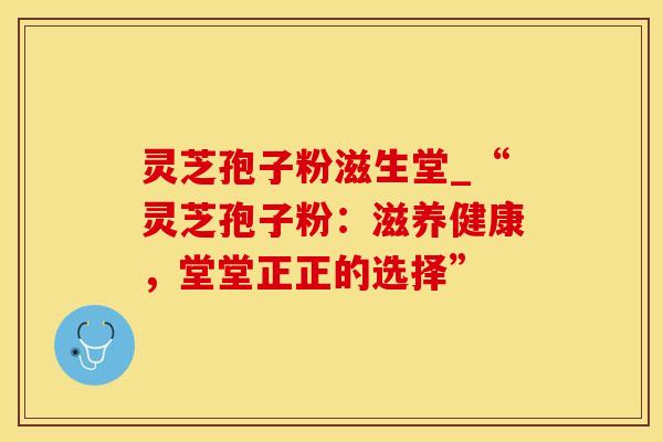 灵芝孢子粉滋生堂_“灵芝孢子粉：滋养健康，堂堂正正的选择”