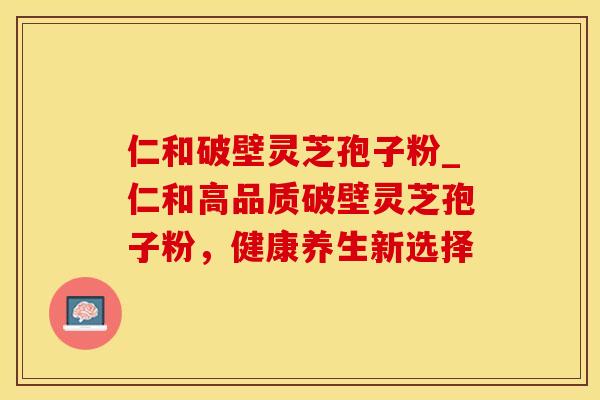 仁和破壁灵芝孢子粉_仁和高品质破壁灵芝孢子粉，健康养生新选择