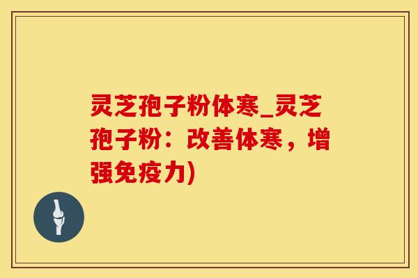 灵芝孢子粉体寒_灵芝孢子粉：改善体寒，增强免疫力)