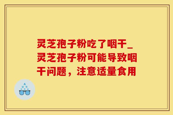 灵芝孢子粉吃了咽干_灵芝孢子粉可能导致咽干问题，注意适量食用