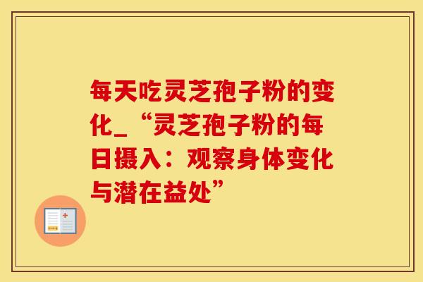 每天吃灵芝孢子粉的变化_“灵芝孢子粉的每日摄入：观察身体变化与潜在益处”