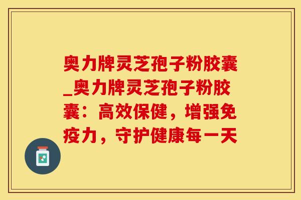 奥力牌灵芝孢子粉胶囊_奥力牌灵芝孢子粉胶囊：高效保健，增强免疫力，守护健康每一天