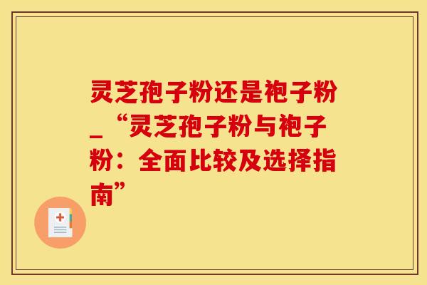 灵芝孢子粉还是袍子粉_“灵芝孢子粉与袍子粉：全面比较及选择指南”