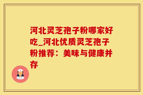 河北灵芝孢子粉哪家好吃_河北优质灵芝孢子粉推荐：美味与健康并存