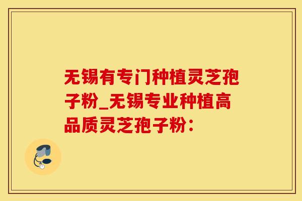 无锡有专门种植灵芝孢子粉_无锡专业种植高品质灵芝孢子粉：