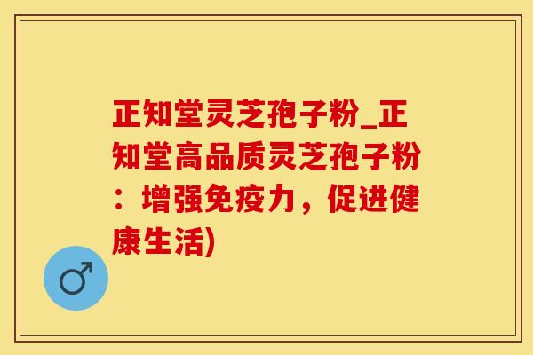 正知堂灵芝孢子粉_正知堂高品质灵芝孢子粉：增强免疫力，促进健康生活)