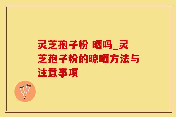 灵芝孢子粉 晒吗_灵芝孢子粉的晾晒方法与注意事项