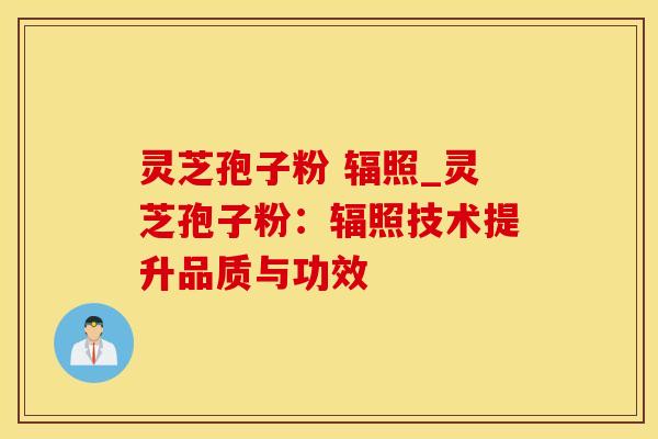 灵芝孢子粉 辐照_灵芝孢子粉：辐照技术提升品质与功效
