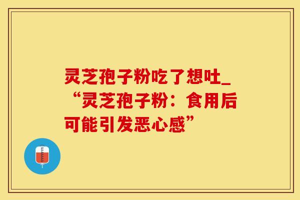 灵芝孢子粉吃了想吐_“灵芝孢子粉：食用后可能引发恶心感”