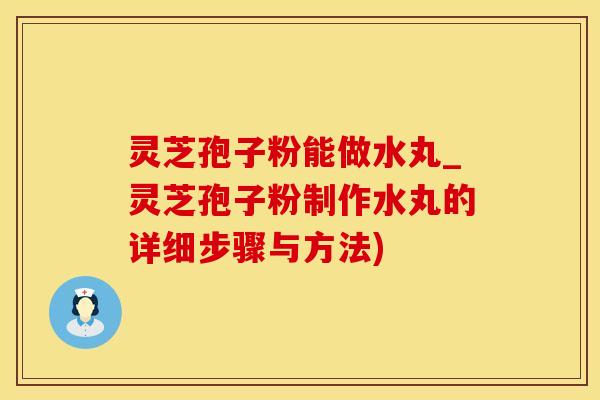 灵芝孢子粉能做水丸_灵芝孢子粉制作水丸的详细步骤与方法)