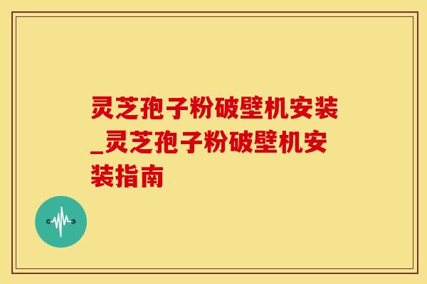 灵芝孢子粉破壁机安装_灵芝孢子粉破壁机安装指南