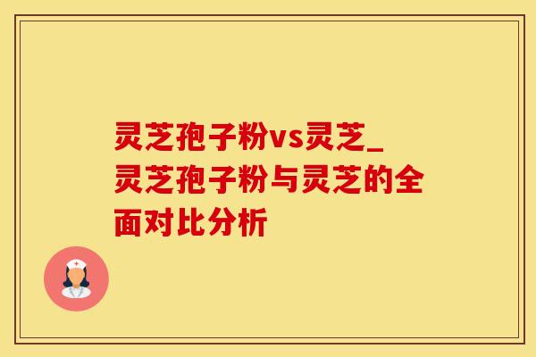 灵芝孢子粉vs灵芝_灵芝孢子粉与灵芝的全面对比分析