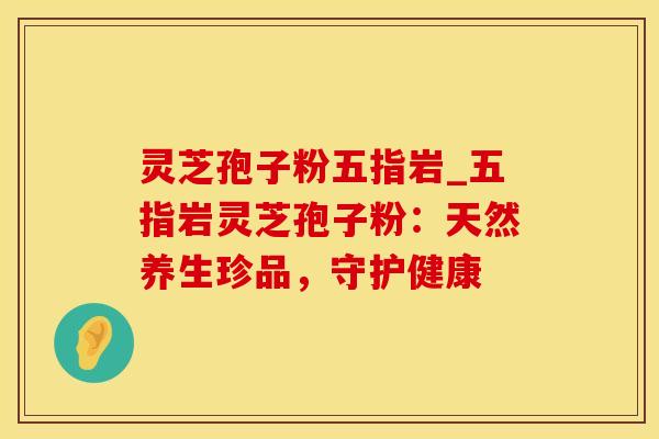 灵芝孢子粉五指岩_五指岩灵芝孢子粉：天然养生珍品，守护健康