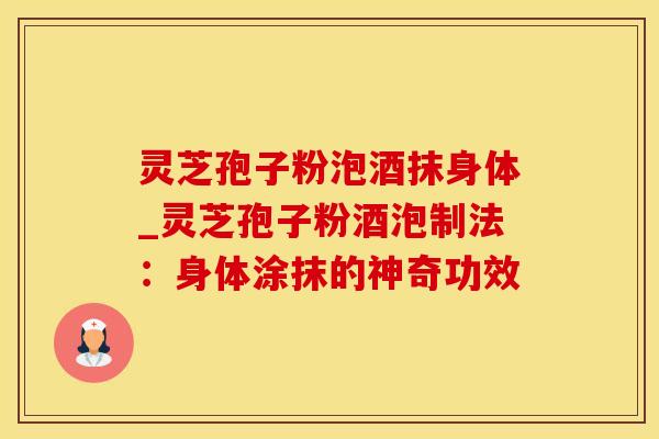 灵芝孢子粉泡酒抹身体_灵芝孢子粉酒泡制法：身体涂抹的神奇功效