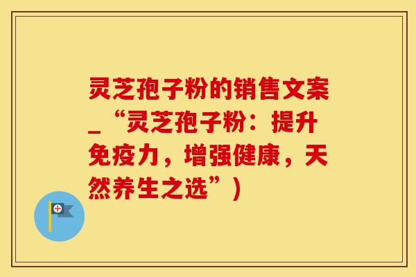 灵芝孢子粉的销售文案_“灵芝孢子粉：提升免疫力，增强健康，天然养生之选”)