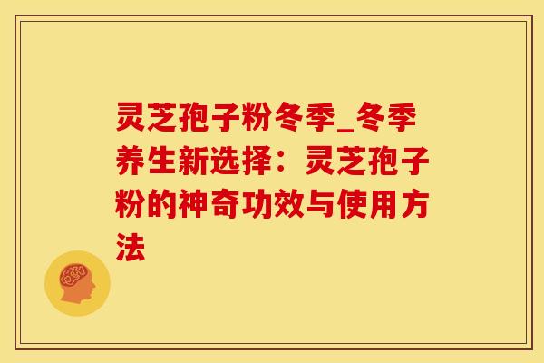 灵芝孢子粉冬季_冬季养生新选择：灵芝孢子粉的神奇功效与使用方法
