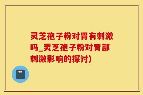 灵芝孢子粉对胃有刺激吗_灵芝孢子粉对胃部刺激影响的探讨)