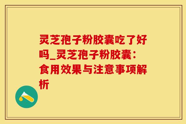 灵芝孢子粉胶囊吃了好吗_灵芝孢子粉胶囊：食用效果与注意事项解析