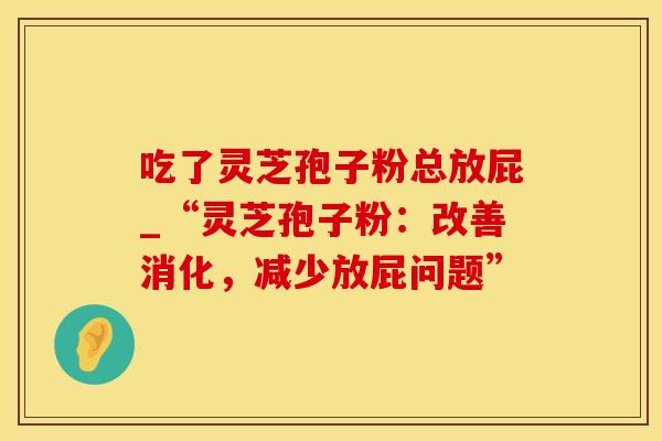 吃了灵芝孢子粉总放屁_“灵芝孢子粉：改善消化，减少放屁问题”