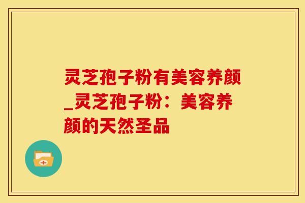 灵芝孢子粉有美容养颜_灵芝孢子粉：美容养颜的天然圣品
