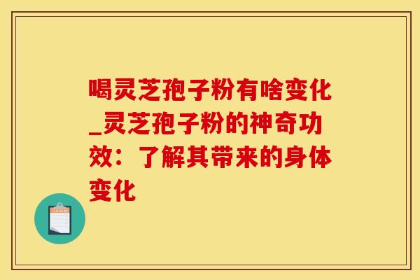 喝灵芝孢子粉有啥变化_灵芝孢子粉的神奇功效：了解其带来的身体变化