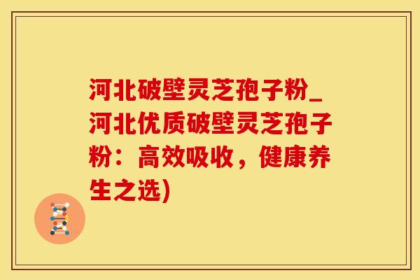 河北破壁灵芝孢子粉_河北优质破壁灵芝孢子粉：高效吸收，健康养生之选)
