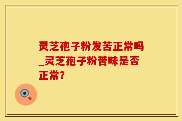 灵芝孢子粉发苦正常吗_灵芝孢子粉苦味是否正常？
