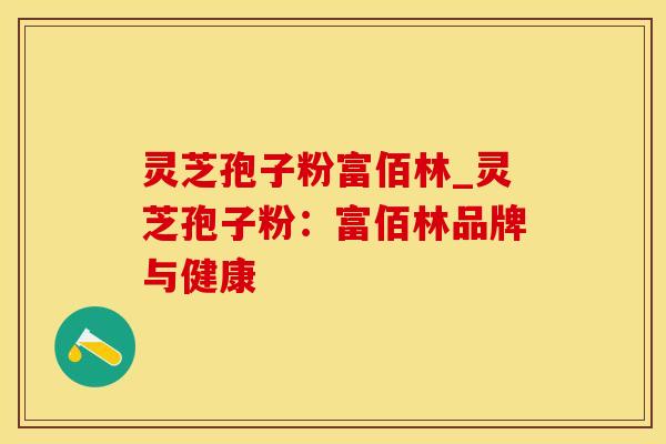 灵芝孢子粉富佰林_灵芝孢子粉：富佰林品牌与健康