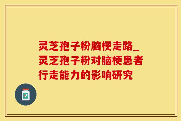 灵芝孢子粉脑梗走路_灵芝孢子粉对脑梗患者行走能力的影响研究
